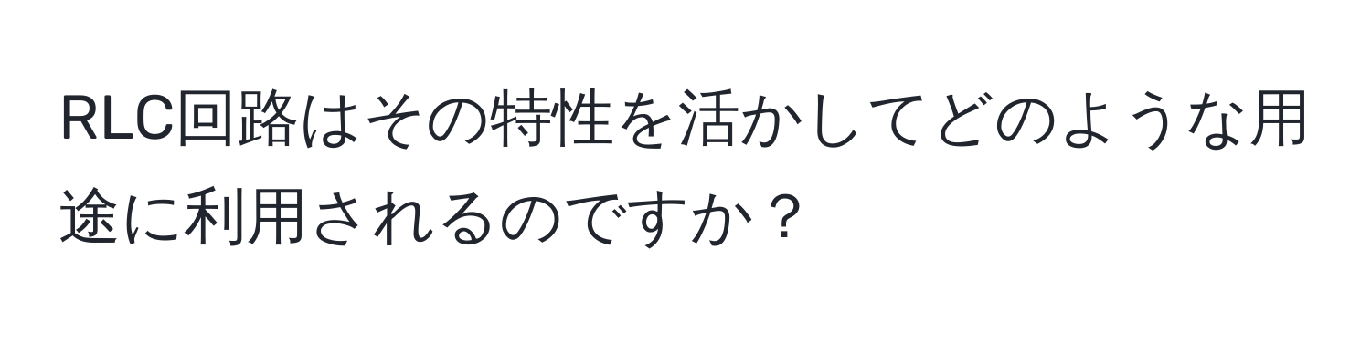 RLC回路はその特性を活かしてどのような用途に利用されるのですか？