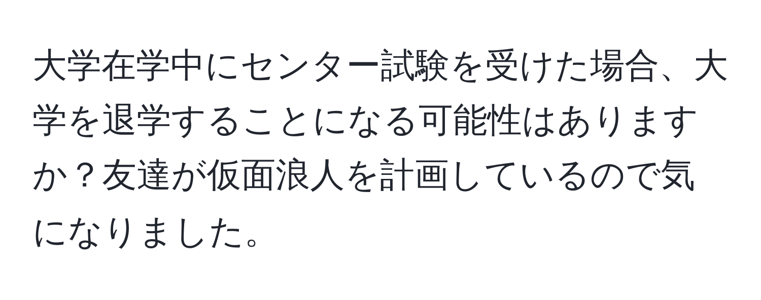 大学在学中にセンター試験を受けた場合、大学を退学することになる可能性はありますか？友達が仮面浪人を計画しているので気になりました。