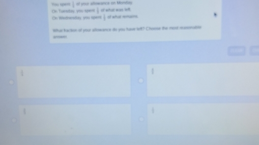 You spen  1/4  of your atlowance on Monday 
On Tuesday, you sper  1/8  of whar wars let 
On Wednesday, you spent  1/2  of whar emsns 
What fraction of your allowance do you have let? Choose the most reasonable 
a”swer