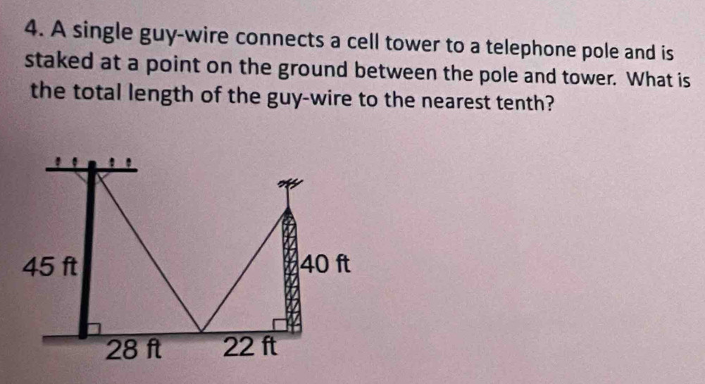 A single guy-wire connects a cell tower to a telephone pole and is 
staked at a point on the ground between the pole and tower. What is 
the total length of the guy-wire to the nearest tenth?