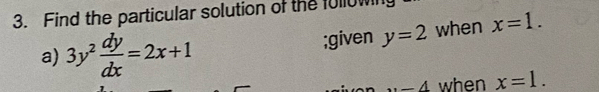 Find the particular solution of the fullown
a) 3y^2 dy/dx =2x+1 ;given y=2 when x=1.
-4 when x=1.