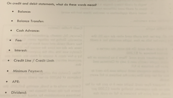 On credit and debit statements, what do these words mean? 
Balance: 
Balance Transfer: 
Cash Advance: 
Fee: 
Interest: 
Credit Line / Credit Limit: 
Minimum Payment: 
APR: 
Dividend: