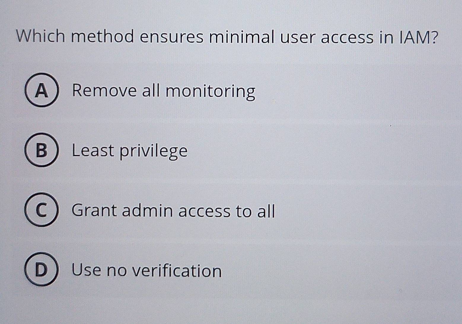 Which method ensures minimal user access in IAM?
ARemove all monitoring
B Least privilege
C Grant admin access to all
DUse no verification