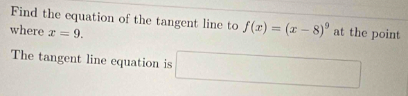 Find the equation of the tangent line to f(x)=(x-8)^9
where x=9. at the point 
The tangent line equation is □