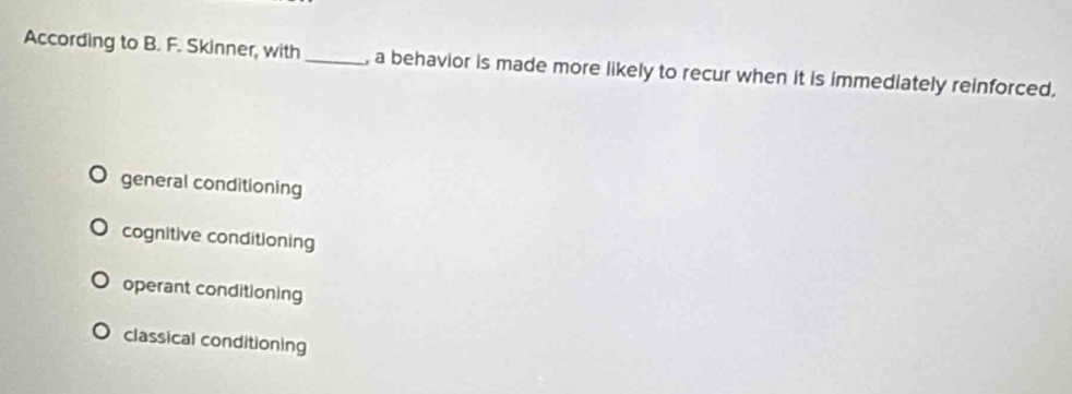 According to B. F. Skinner, with _, a behavior is made more likely to recur when it is immediately reinforced.
general conditioning
cognitive conditioning
operant conditioning
classical conditioning