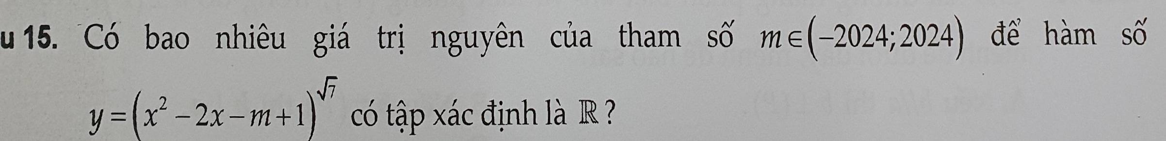 u15. Có bao nhiêu giá trị nguyên của tham số m∈ (-2024;2024) để hàm số
y=(x^2-2x-m+1)^sqrt(7) có tập xác định là R ?