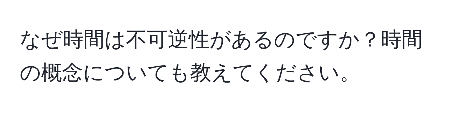 なぜ時間は不可逆性があるのですか？時間の概念についても教えてください。