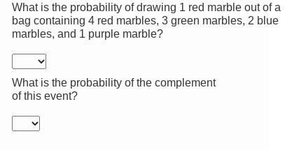 What is the probability of drawing 1 red marble out of a 
bag containing 4 red marbles, 3 green marbles, 2 blue 
marbles, and 1 purple marble? 
What is the probability of the complement 
of this event?