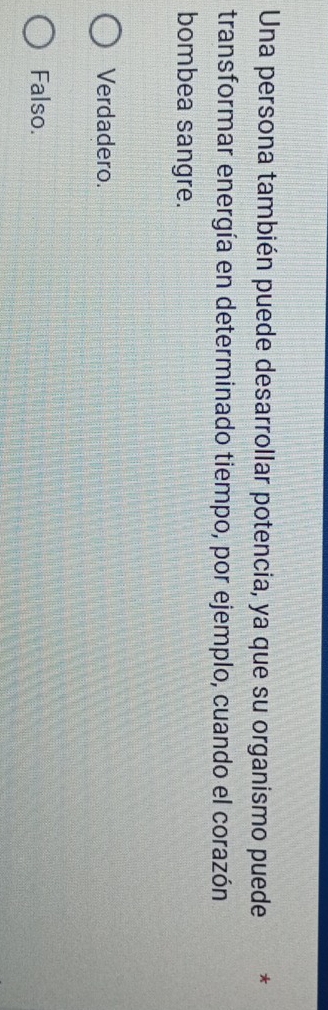 Una persona también puede desarrollar potencia, ya que su organismo puede *
transformar energía en determinado tiempo, por ejemplo, cuando el corazón
bombea sangre.
Verdadero.
Falso.
