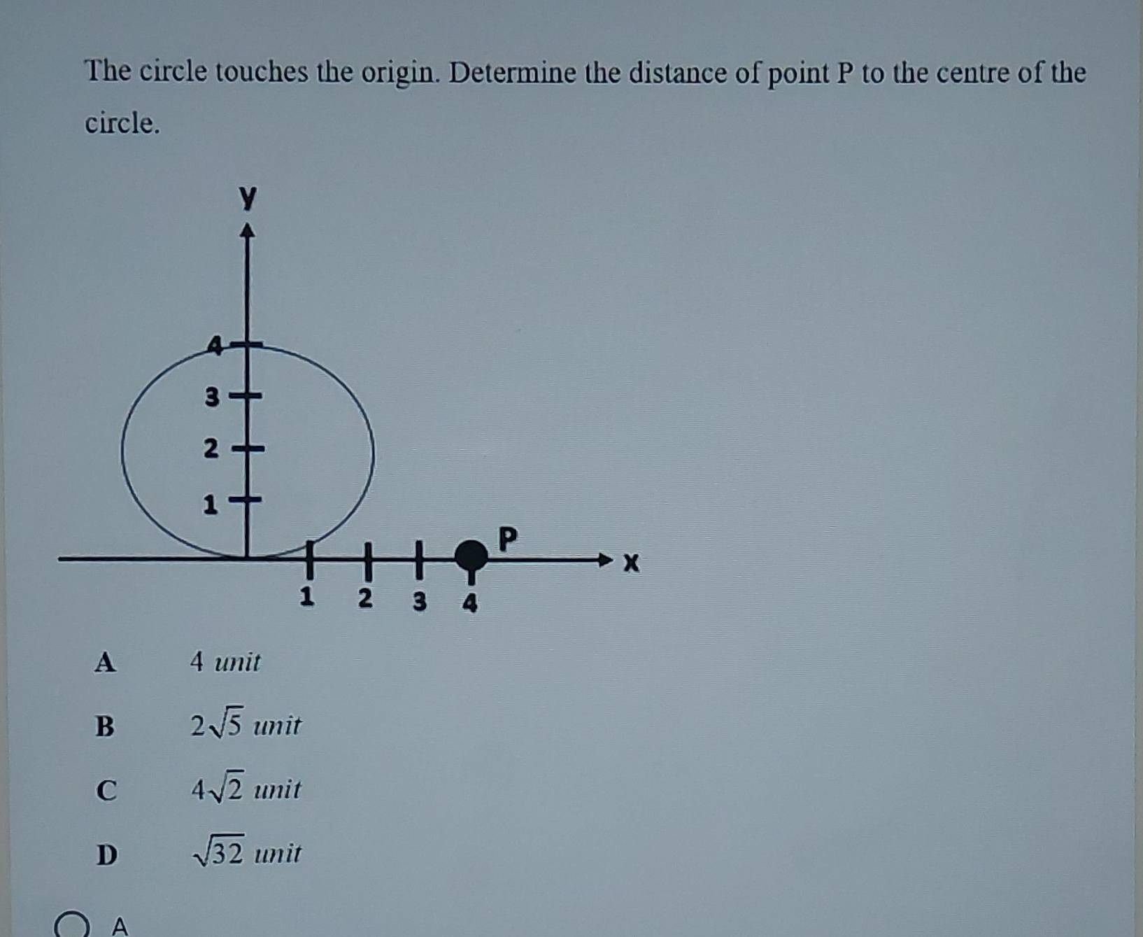 The circle touches the origin. Determine the distance of point P to the centre of the
circle.
A 4 unit
B 2sqrt(5) unit
C 4sqrt(2)unit
D sqrt(32)unit
A