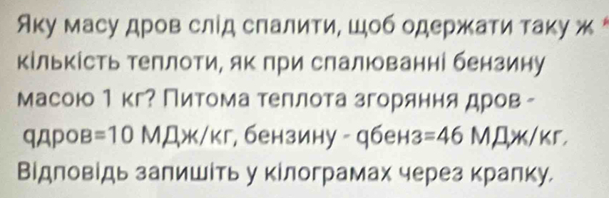 Аку масу дров слίд слалити, шоб одержκати τаκу ж * 
кількість теπлоти, як при спалюванні бензину 
масою1 кг? Питома теллота згоряння дров - 
qдpo B=10 MD ,YK/Kr , бензину - qбен: 3 =46Mmu /kr
Вίдповίдь залишίть у κілограмах через кралку.