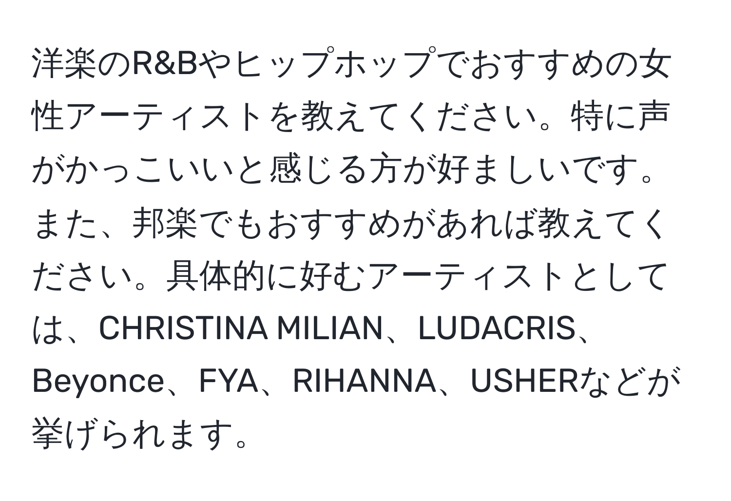 洋楽のR&Bやヒップホップでおすすめの女性アーティストを教えてください。特に声がかっこいいと感じる方が好ましいです。また、邦楽でもおすすめがあれば教えてください。具体的に好むアーティストとしては、CHRISTINA MILIAN、LUDACRIS、Beyonce、FYA、RIHANNA、USHERなどが挙げられます。