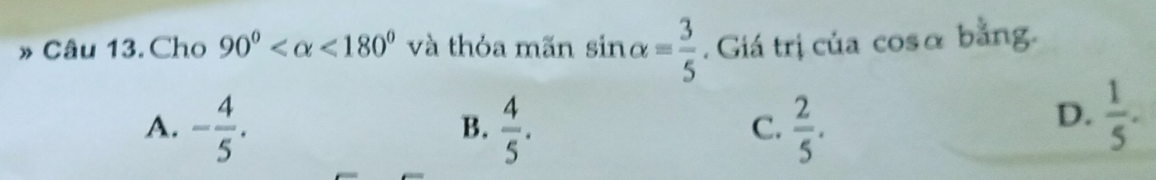 » Câu 13. Cho 90° <180° và thỏa mãn sin alpha = 3/5 . Giá trị của cosα bằng.
A. - 4/5 .  4/5 .  2/5 . 
B.
C.
D.  1/5 .