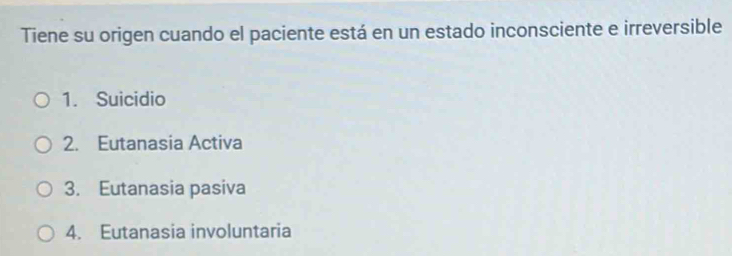 Tiene su origen cuando el paciente está en un estado inconsciente e irreversible
1. Suicidio
2. Eutanasia Activa
3. Eutanasia pasiva
4. Eutanasia involuntaria