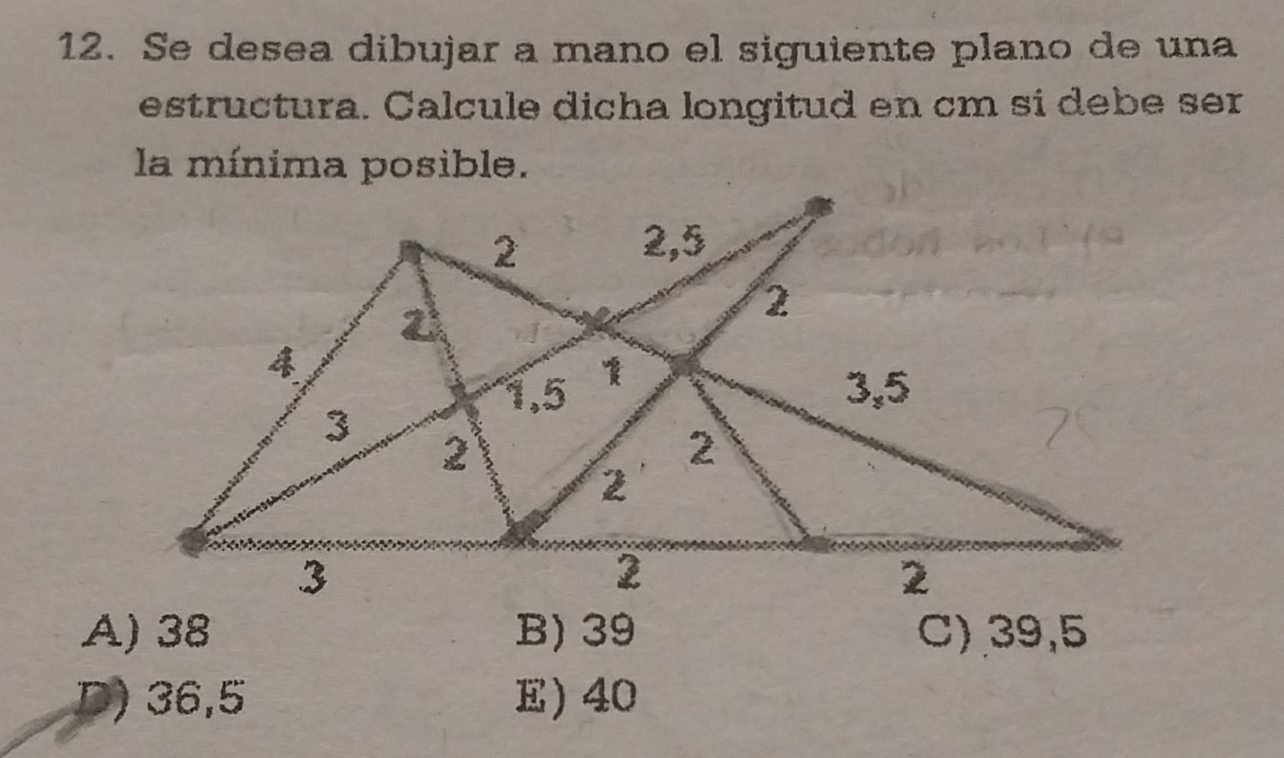 Se desea dibujar a mano el siguiente plano de una
estructura. Calcule dicha longitud en cm sí debe ser
la mínima posible.
A) 38 B) 39 C) 39,5
D) 36,5 E) 40