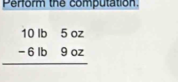 Perform the computation.
beginarrayr 10lb5oz -6lb9oz hline endarray