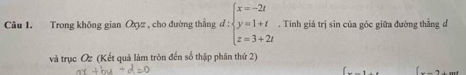 Trong không gian Oxyz , cho đường thẳng đ : beginarrayl x=-2t y=1+t z=3+2tendarray.. Tính giá trị sin của góc giữa đường thẳng đ
và trục Oz (Kết quả làm tròn đến số thập phân thứ 2)
...1 x=2+mt