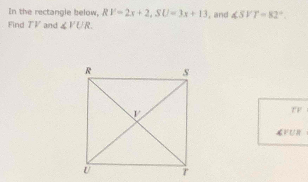 In the rectangle below, RV=2x+2, SU=3x+13 , and ∠ SVT=82°. 
Find 7V and ∠ VUR.
T F
V∪R