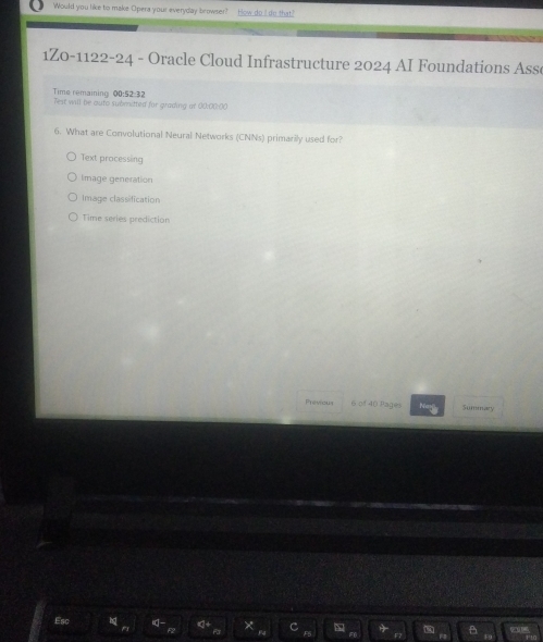 Would you like to make Opera your everyday browser? How do I do that'
1Z0-1122-24 - Oracle Cloud Infrastructure 2024 AI Foundations Ass
Time remaining 00:52:32 Test will be outo submitted for grading at 00:00:00
6. What are Convolutional Neural Networks (CNNs) primarily used for?
Text processing
Image generation
Image classification
Time series prediction
Previous 6 of 40 Pages Summay
C
F