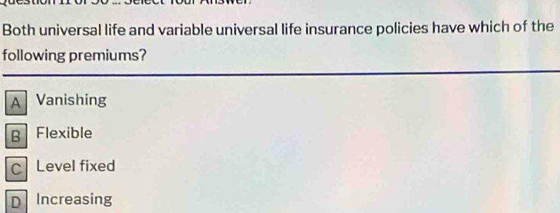 Both universal life and variable universal life insurance policies have which of the
following premiums?
A Vanishing
B Flexible
C Level fixed
D Increasing