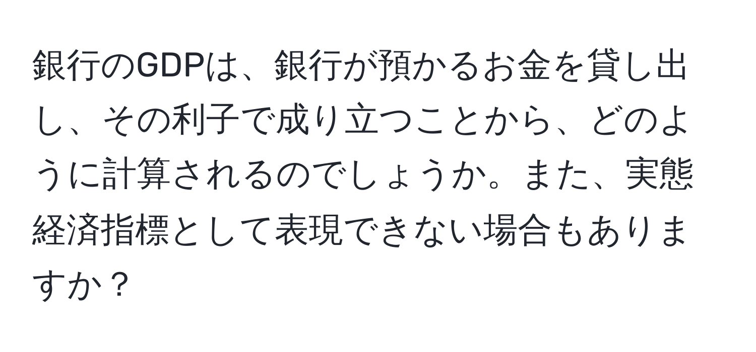 銀行のGDPは、銀行が預かるお金を貸し出し、その利子で成り立つことから、どのように計算されるのでしょうか。また、実態経済指標として表現できない場合もありますか？