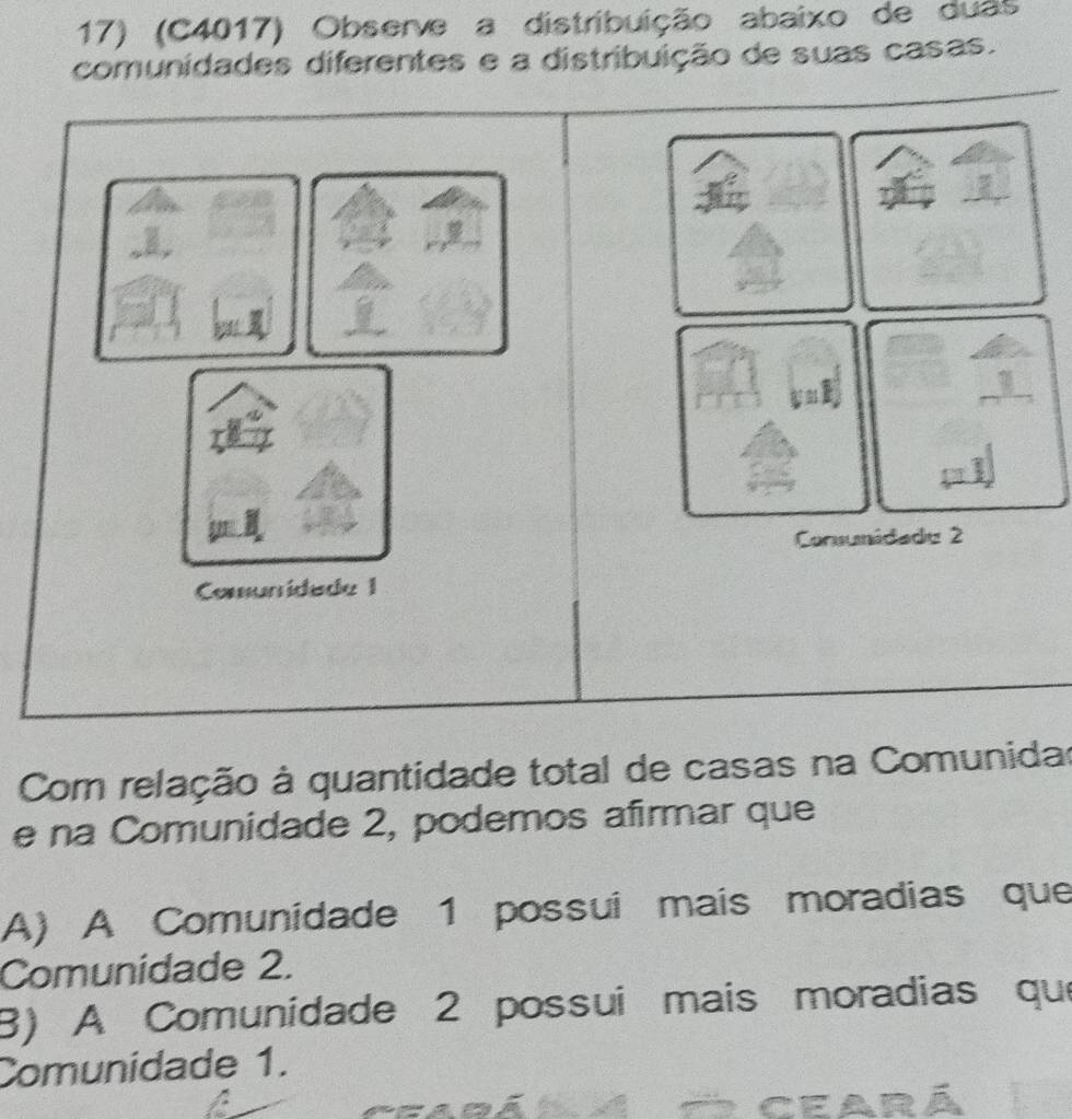 (C4017) Observe a distribuição abaixo de duãs
comunidades diferentes e a distribuição de suas casas.
Consunidade 2
Comunidade 1
Com relação à quantidade total de casas na Comunidas
e na Comunidade 2, podemos afirmar que
A) A Comunidade 1 possui mais moradias que
Comunidade 2.
B) A Comunidade 2 possui mais moradias que
Comunidade 1.