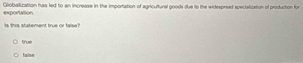 Globalization has led to an increase in the importation of agricultural goods due to the widespread specialization of production for
exportation.
Is this statement true or false?
true
false