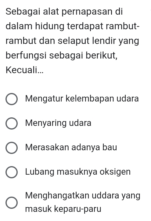 Sebagai alat pernapasan di
dalam hidung terdapat rambut-
rambut dan selaput lendir yang
berfungsi sebagai berikut,
Kecuali...
Mengatur kelembapan udara
Menyaring udara
Merasakan adanya bau
Lubang masuknya oksigen
Menghangatkan uddara yang
masuk keparu-paru