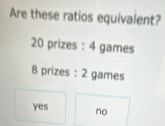 Are these ratios equivalent?
20 prizes : 4 games
8 prizes : 2 games
yes
no