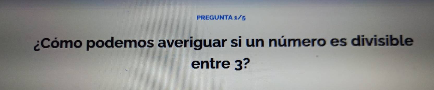 PREGUNTA 1/5 
¿Cómo podemos averiguar si un número es divisible 
entre 3?