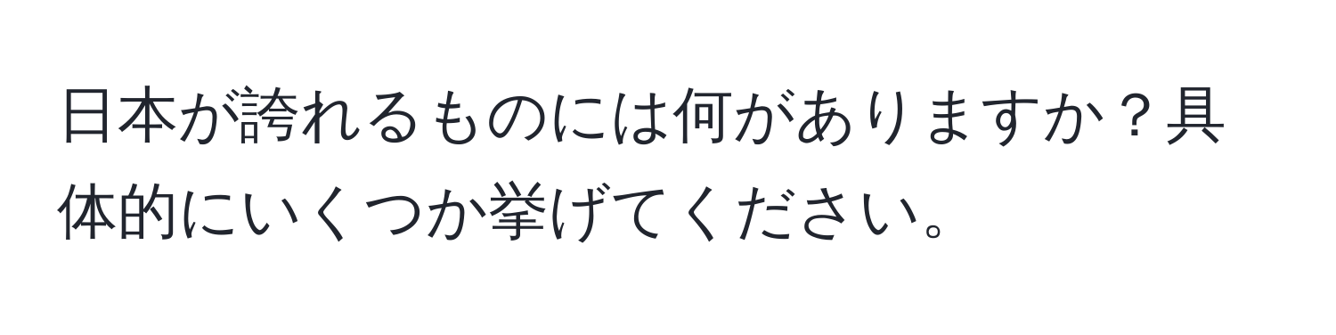 日本が誇れるものには何がありますか？具体的にいくつか挙げてください。