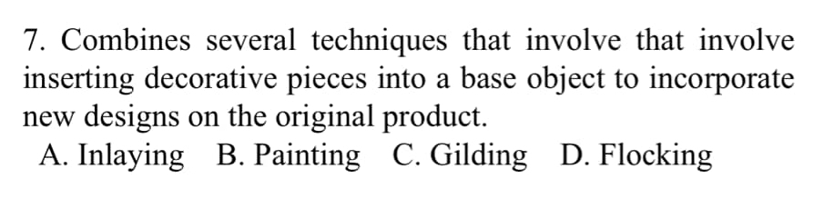 Combines several techniques that involve that involve
inserting decorative pieces into a base object to incorporate
new designs on the original product.
A. Inlaying B. Painting C. Gilding D. Flocking