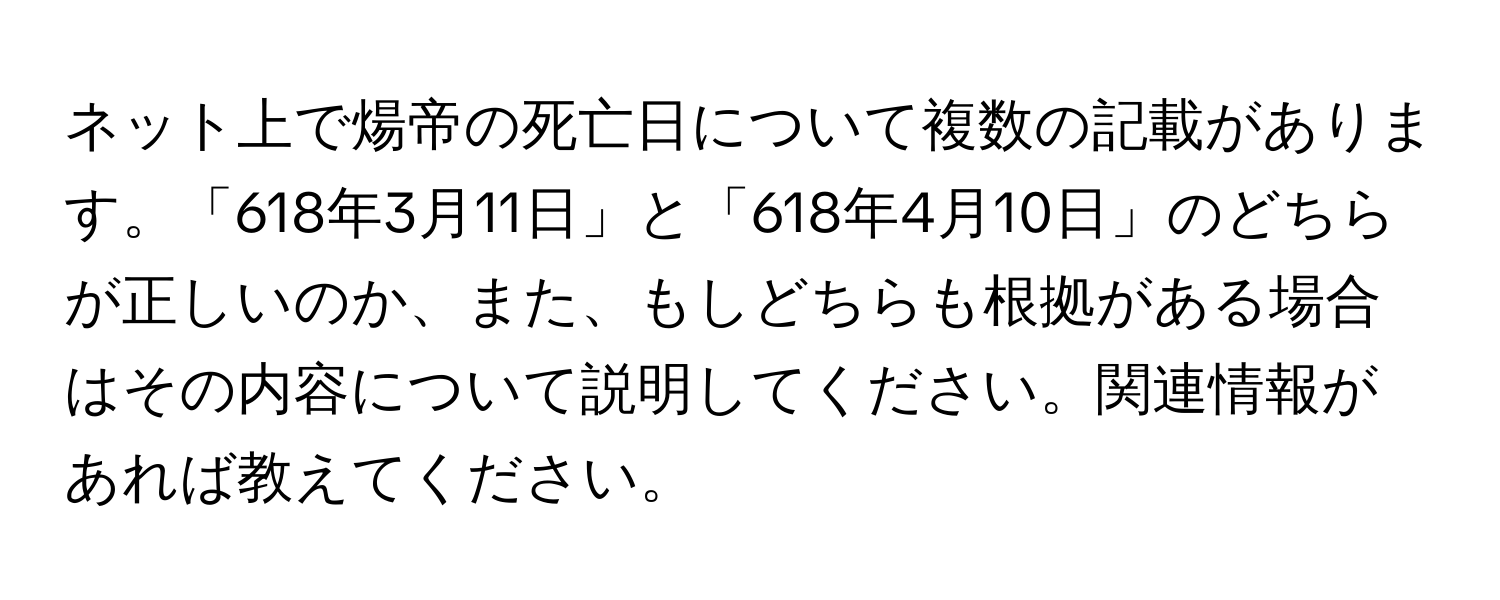 ネット上で煬帝の死亡日について複数の記載があります。「618年3月11日」と「618年4月10日」のどちらが正しいのか、また、もしどちらも根拠がある場合はその内容について説明してください。関連情報があれば教えてください。