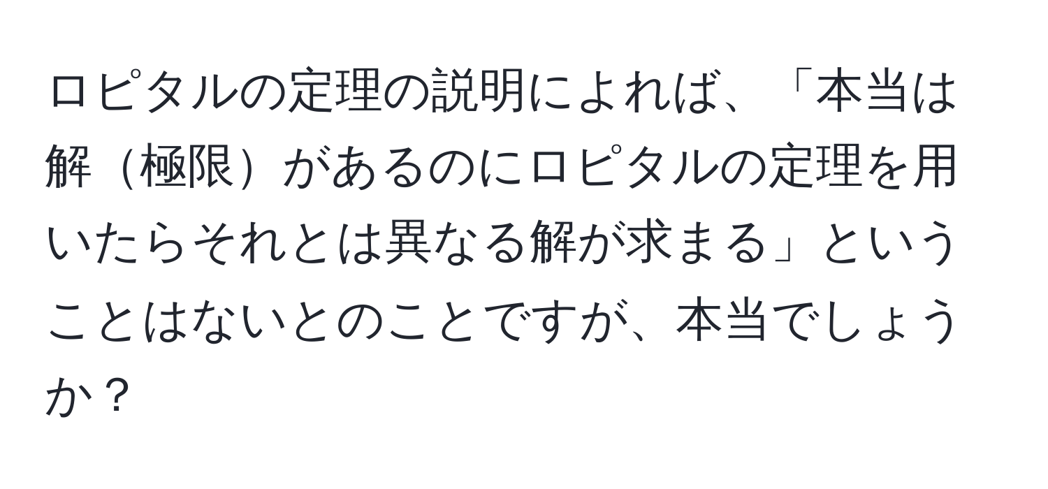 ロピタルの定理の説明によれば、「本当は解極限があるのにロピタルの定理を用いたらそれとは異なる解が求まる」ということはないとのことですが、本当でしょうか？