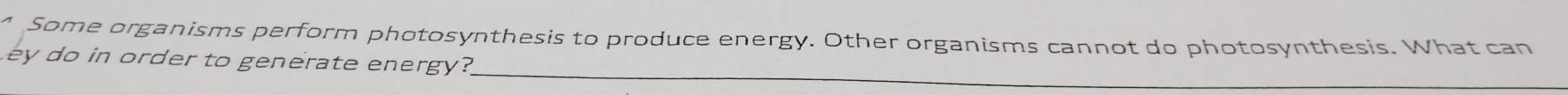 Some organisms perform photosynthesis to produce energy. Other organisms cannot do photosynthesis. What can 
_ 
Ley do in order to generate energy? 
_