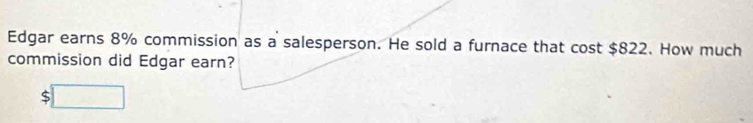 Edgar earns 8% commission as a salesperson. He sold a furnace that cost $822. How much 
commission did Edgar earn?
$□