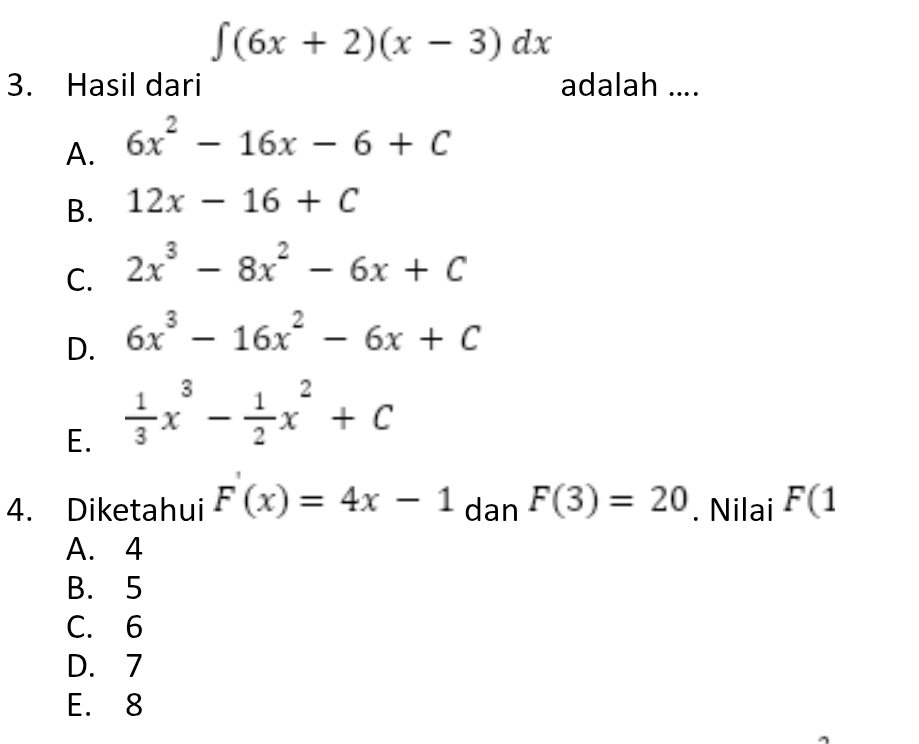 ∈t (6x+2)(x-3)dx
3. Hasil dari adalah ....
A. 6x^2-16x-6+C
B. 12x-16+C
C. 2x^3-8x^2-6x+C
D. 6x^3-16x^2-6x+C
E.  1/3 x^3- 1/2 x^2+C
4. Diketahui F(x)=4x-1 dan F(3)=20. Nilai F(1
A. 4
B. 5
C. 6
D. 7
E. 8