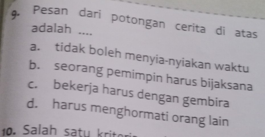 Pesan dari potongan cerita di atas
adalah ....
a. tidak boleh menyia-nyiakan waktu
b. seorang pemimpin harus bijaksana
c. bekerja harus dengan gembira
d. harus menghormati orang lain
10. Salah satu kriter