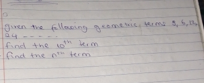 given the following geometric terms 3, 6, 13
24---
find the 10^(th) term 
find the n^(th) term