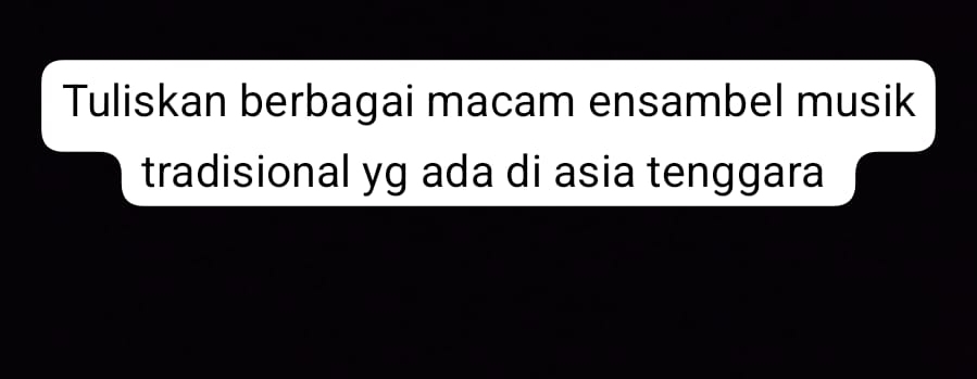 Tuliskan berbagai macam ensambel musik 
tradisional yg ada di asia tenggara