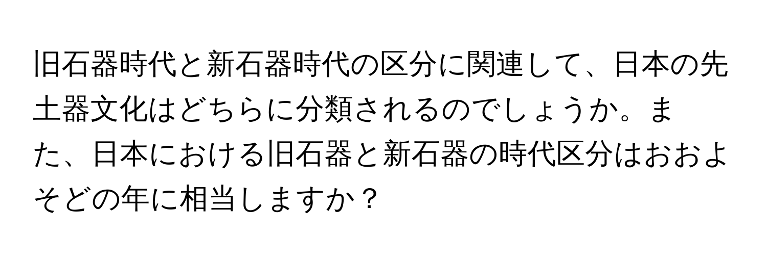 旧石器時代と新石器時代の区分に関連して、日本の先土器文化はどちらに分類されるのでしょうか。また、日本における旧石器と新石器の時代区分はおおよそどの年に相当しますか？