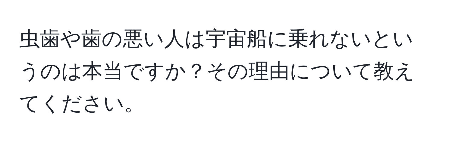 虫歯や歯の悪い人は宇宙船に乗れないというのは本当ですか？その理由について教えてください。