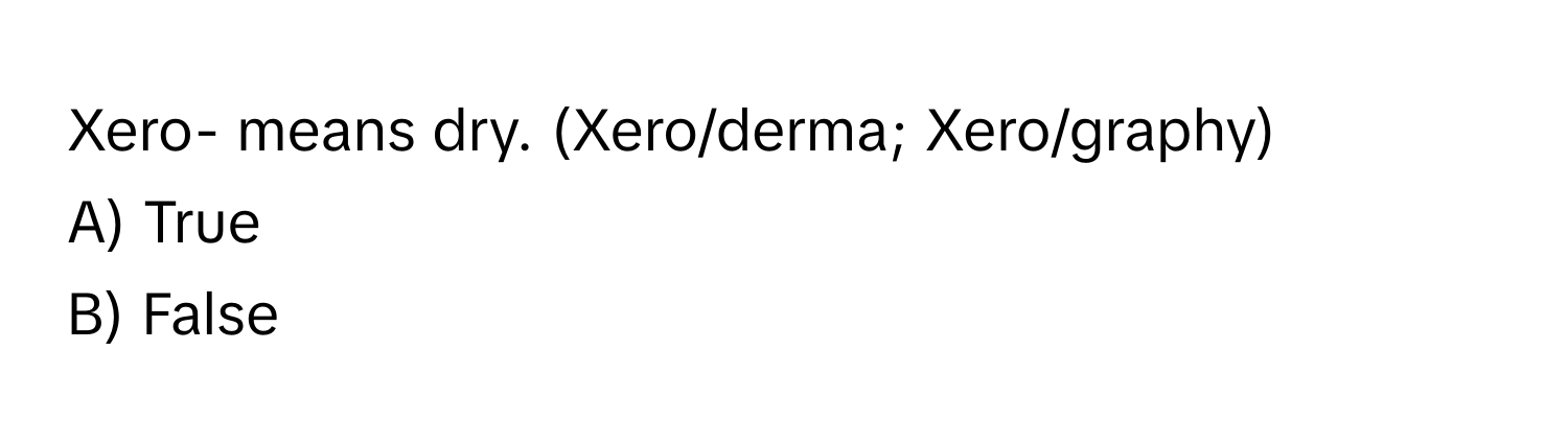 Xero- means dry. (Xero/derma; Xero/graphy) 
A) True 
B) False