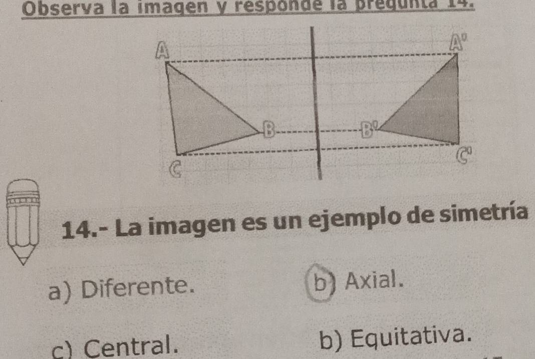 Observa la imagen y responde la prequnta 14.
14.- La imagen es un ejemplo de simetría
a) Diferente. b) Axial.
c) Central. b) Equitativa.