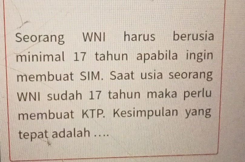 Seorang WNI harus berusia 
minimal 17 tahun apabila ingin 
membuat SIM. Saat usia seorang 
WNI sudah 17 tahun maka perlu 
membuat KTP. Kesimpulan yang 
tepat adalah ....