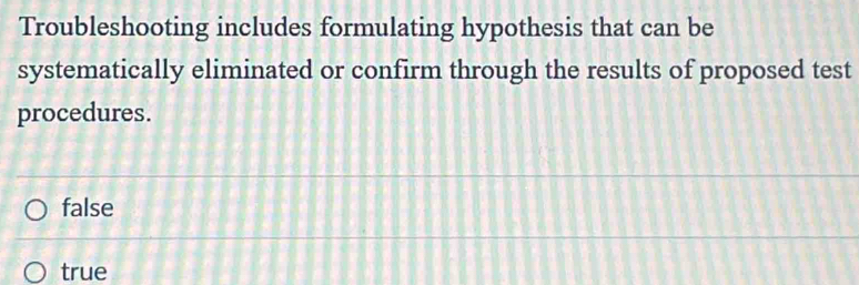 Troubleshooting includes formulating hypothesis that can be
systematically eliminated or confirm through the results of proposed test
procedures.
false
true