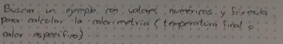 Buscar in ejemple can valores numericos y formila 
para calcular la calorimetria (temperatira final c 
calor especifico)