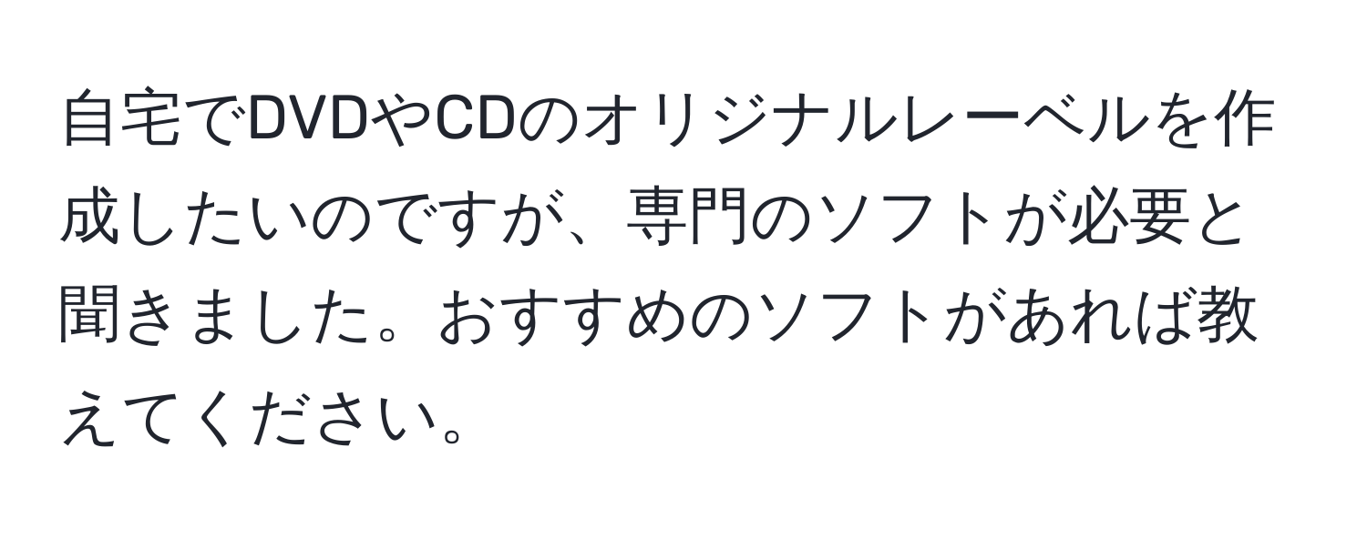 自宅でDVDやCDのオリジナルレーベルを作成したいのですが、専門のソフトが必要と聞きました。おすすめのソフトがあれば教えてください。