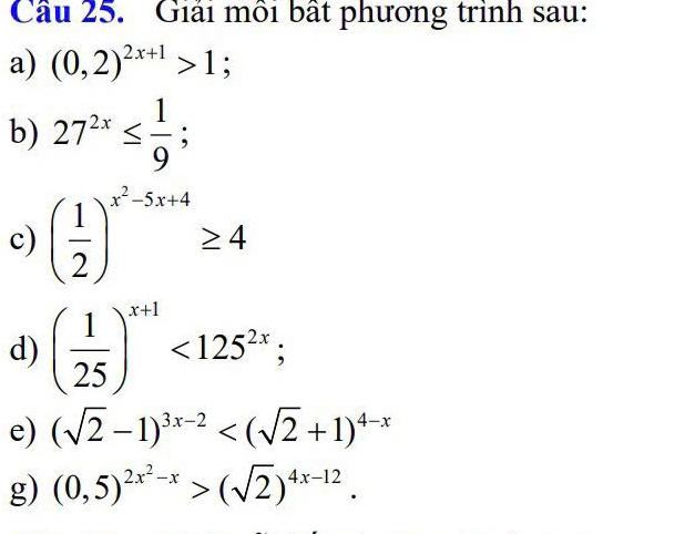 Cầu 25. Giải môi bất phương trình sau: 
a) (0,2)^2x+1>1; 
b) 27^(2x)≤  1/9 ; 
c) ( 1/2 )^x^2-5x+4≥ 4
d) ( 1/25 )^x+1<125^(2x); 
e) (sqrt(2)-1)^3x-2
g) (0,5)^2x^2-x>(sqrt(2))^4x-12.