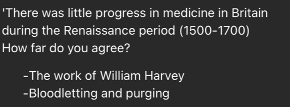 'There was little progress in medicine in Britain
during the Renaissance period (1500-1700)
How far do you agree?
-The work of William Harvey
-Bloodletting and purging